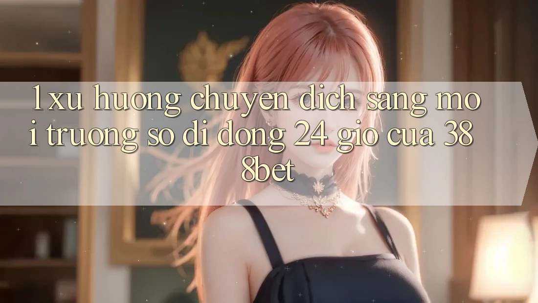 1. Xu Hướng Chuyển Dịch Sang “Môi trường số di động 24 Giờ” Của 388bet 1. Xu Hướng Chuyển Dịch Sang “Môi trường số di động 24 Giờ” Của 388bet