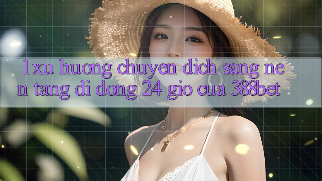 1. Xu Hướng Chuyển Dịch Sang “Nền tảng di động 24 Giờ” Của 388bet