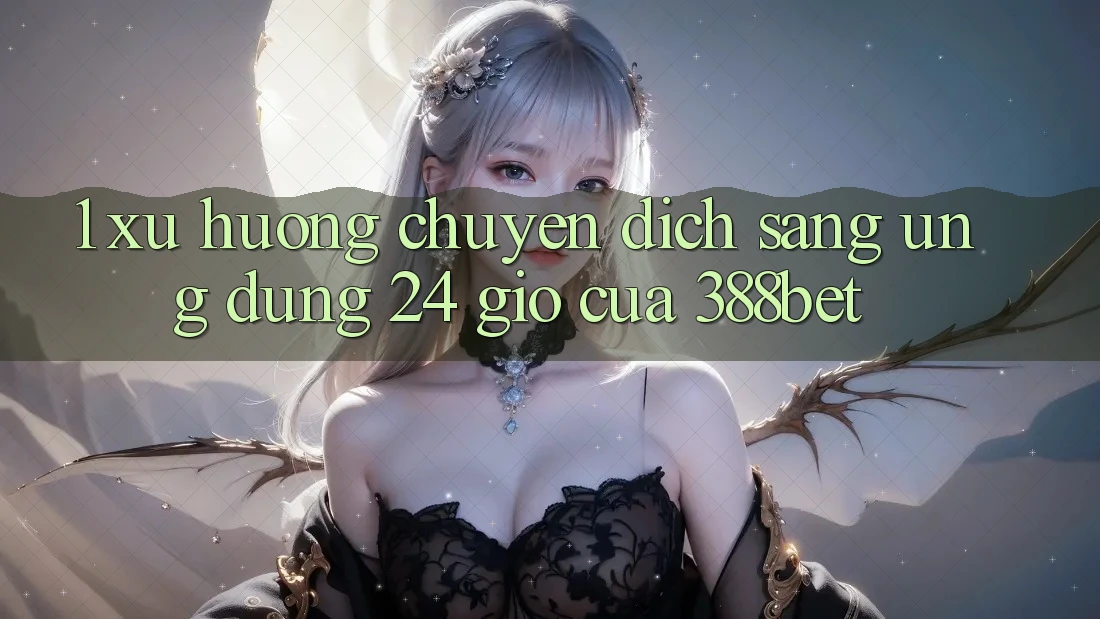 1. Xu Hướng Chuyển Dịch Sang “Ứng Dụng 24 Giờ” Của 388bet