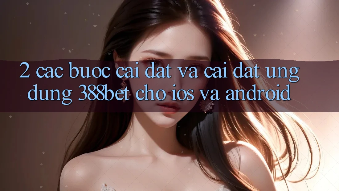 2. Các bước Cài đặt Và Cài Đặt Ứng Dụng 388bet Cho iOS và Android