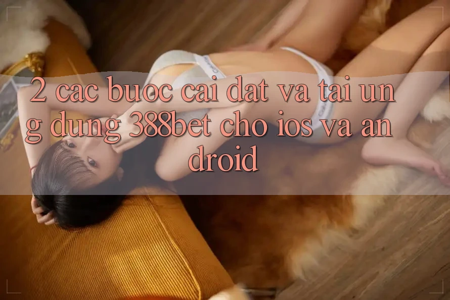 2. Các bước Cài đặt Và Tải Ứng Dụng 388bet Cho iOS và Android