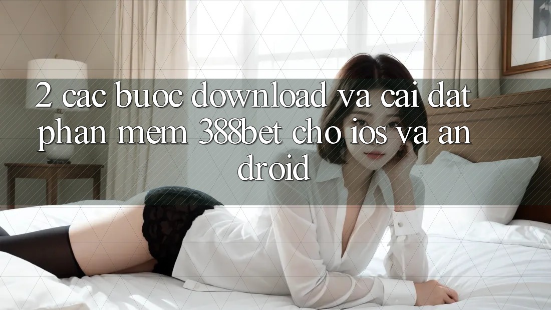 2. Các bước Download Và Cài Đặt Phần mềm 388bet Cho iOS và Android 2. Các bước Download Và Cài Đặt Phần mềm 388bet Cho iOS và Android
