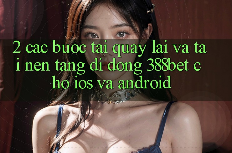 2. Các bước Tải quay lại Và Tải Nền tảng di động 388bet Cho iOS và Android 2. Các bước Tải quay lại Và Tải Nền tảng di động 388bet Cho iOS và Android