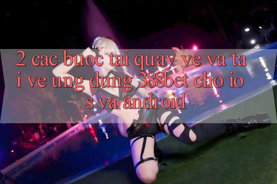 2. Các bước Tải quay về Và Tải về Ứng Dụng 388bet Cho iOS và Android 2. Các bước Tải quay về Và Tải về Ứng Dụng 388bet Cho iOS và Android