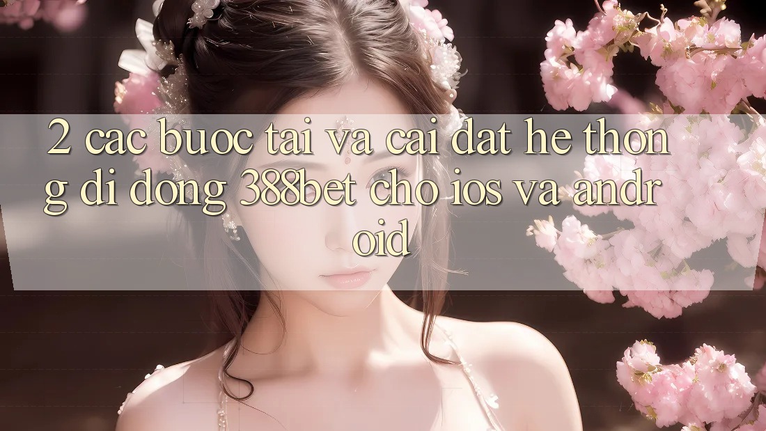 2. Các bước Tải Và Cài Đặt Hệ thống di động 388bet Cho iOS và Android 2. Các bước Tải Và Cài Đặt Hệ thống di động 388bet Cho iOS và Android