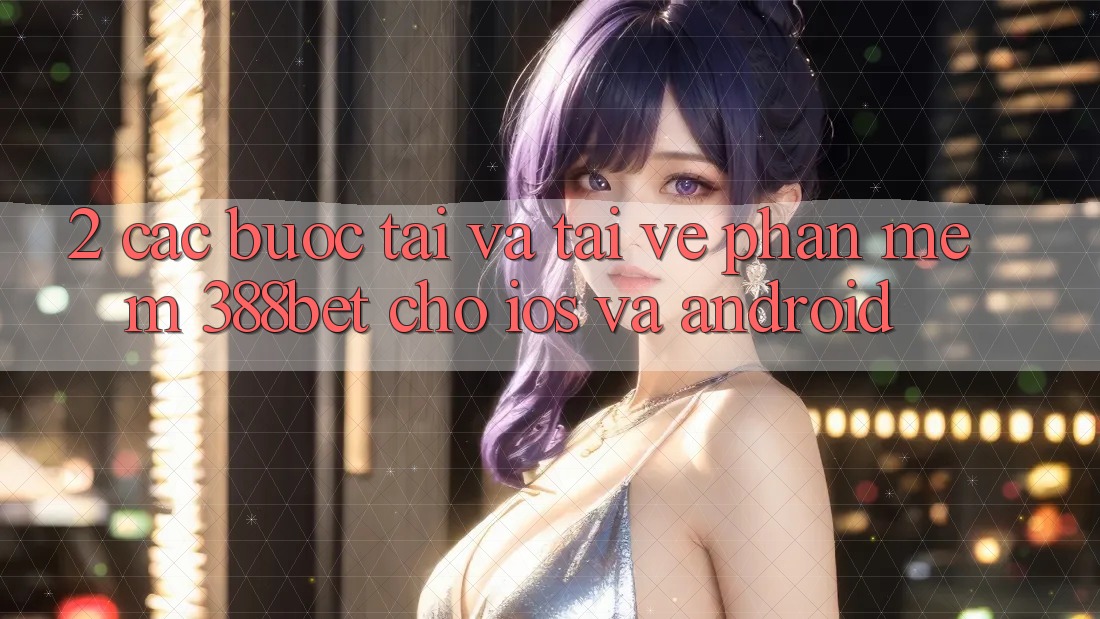 2. Các bước Tải Và Tải về Phần mềm 388bet Cho iOS và Android