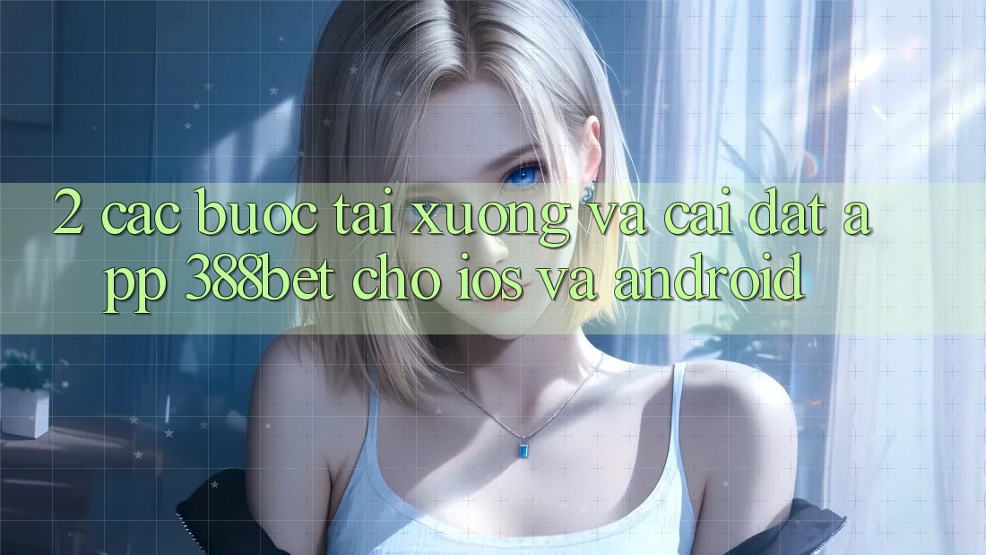 2. Các bước Tải xuống Và Cài Đặt App 388bet Cho iOS và Android 2. Các bước Tải xuống Và Cài Đặt App 388bet Cho iOS và Android