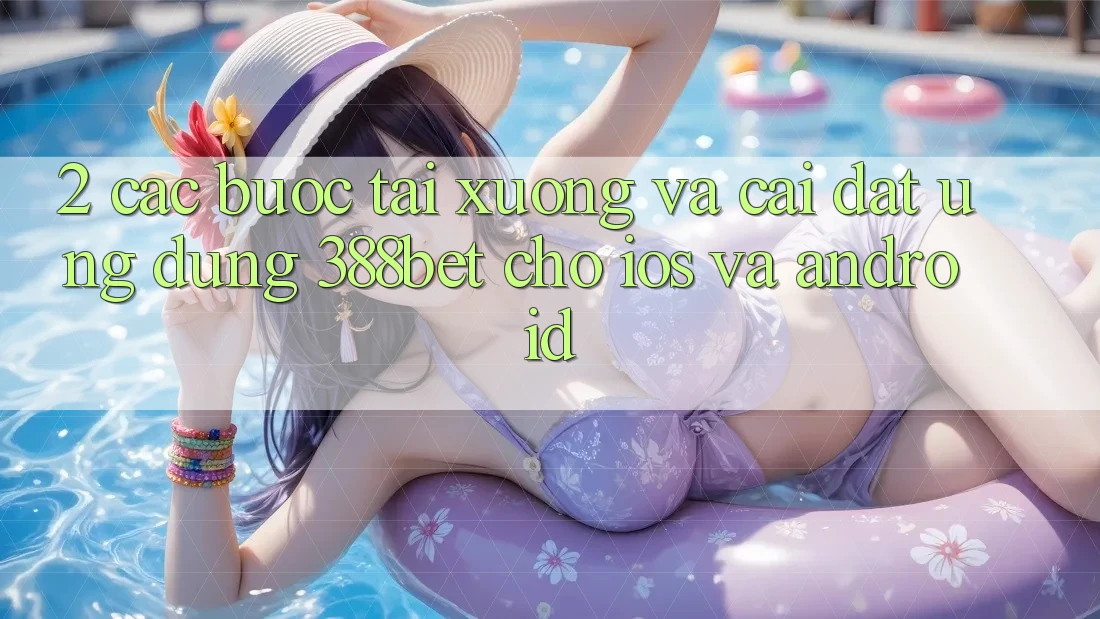 2. Các bước Tải xuống Và Cài Đặt Ứng dụng 388bet Cho iOS và Android 2. Các bước Tải xuống Và Cài Đặt Ứng dụng 388bet Cho iOS và Android