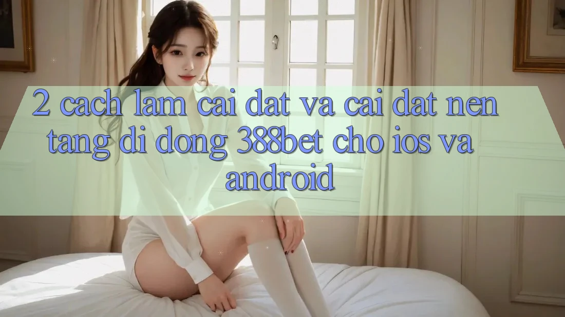 2. Cách làm Cài đặt Và Cài Đặt Nền tảng di động 388bet Cho iOS và Android 2. Cách làm Cài đặt Và Cài Đặt Nền tảng di động 388bet Cho iOS và Android