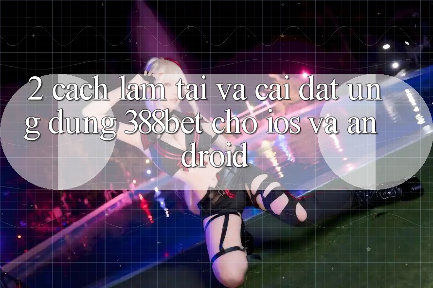 2. Cách làm Tải Và Cài Đặt Ứng Dụng 388bet Cho iOS và Android