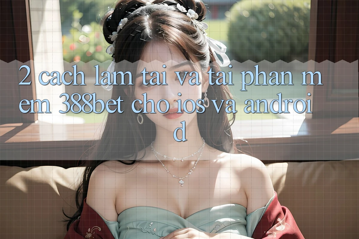 2. Cách làm Tải Và Tải Phần mềm 388bet Cho iOS và Android 2. Cách làm Tải Và Tải Phần mềm 388bet Cho iOS và Android