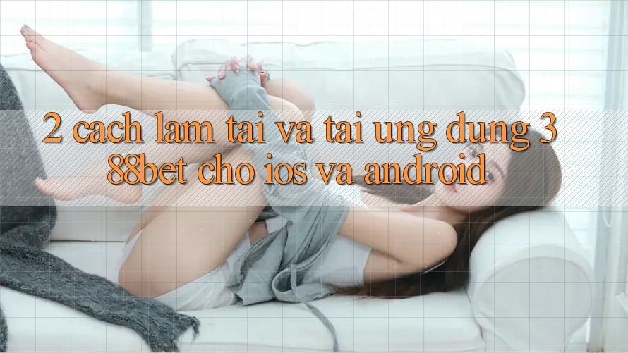 2. Cách làm Tải Và Tải Ứng Dụng 388bet Cho iOS và Android 2. Cách làm Tải Và Tải Ứng Dụng 388bet Cho iOS và Android