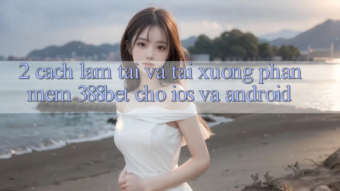 2. Cách làm Tải Và Tải xuống Phần mềm 388bet Cho iOS và Android