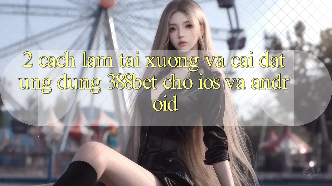 2. Cách làm Tải xuống Và Cài Đặt Ứng Dụng 388bet Cho iOS và Android 2. Cách làm Tải xuống Và Cài Đặt Ứng Dụng 388bet Cho iOS và Android