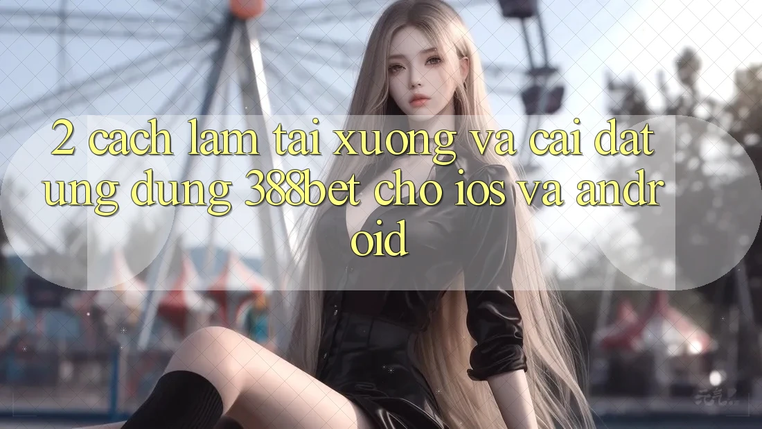2. Cách làm Tải xuống Và Cài Đặt Ứng Dụng 388bet Cho iOS và Android 2. Cách làm Tải xuống Và Cài Đặt Ứng Dụng 388bet Cho iOS và Android