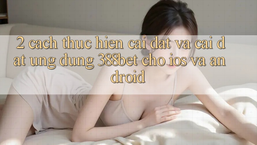 2. Cách thực hiện Cài đặt Và Cài Đặt Ứng Dụng 388bet Cho iOS và Android 2. Cách thực hiện Cài đặt Và Cài Đặt Ứng Dụng 388bet Cho iOS và Android