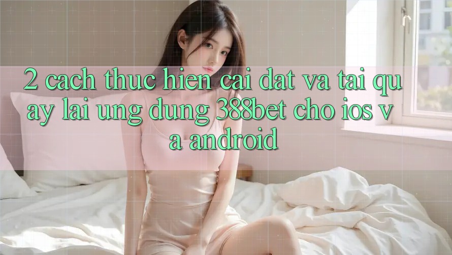 2. Cách thực hiện Cài đặt Và Tải quay lại Ứng Dụng 388bet Cho iOS và Android