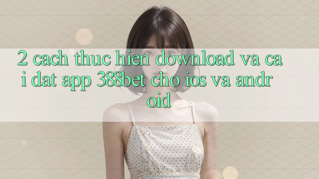2. Cách thực hiện Download Và Cài Đặt App 388bet Cho iOS và Android