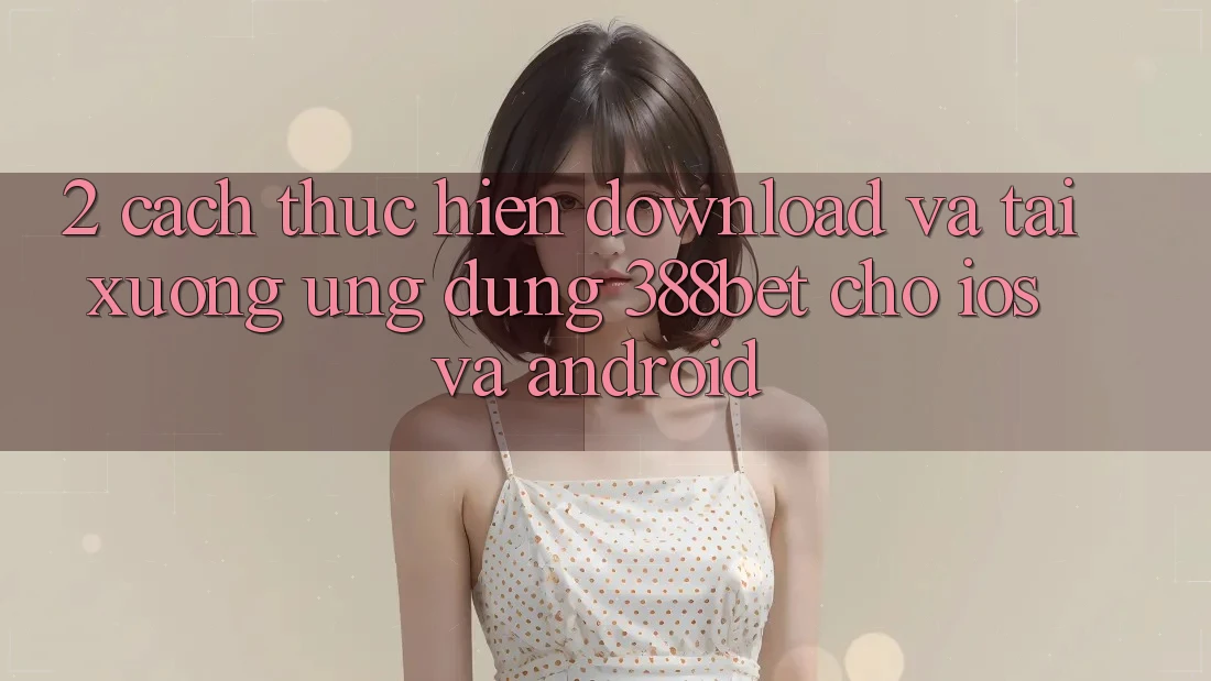 2. Cách thực hiện Download Và Tải xuống Ứng Dụng 388bet Cho iOS và Android 2. Cách thực hiện Download Và Tải xuống Ứng Dụng 388bet Cho iOS và Android