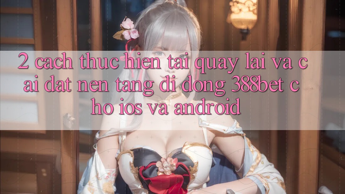2. Cách thực hiện Tải quay lại Và Cài Đặt Nền tảng di động 388bet Cho iOS và Android 2. Cách thực hiện Tải quay lại Và Cài Đặt Nền tảng di động 388bet Cho iOS và Android