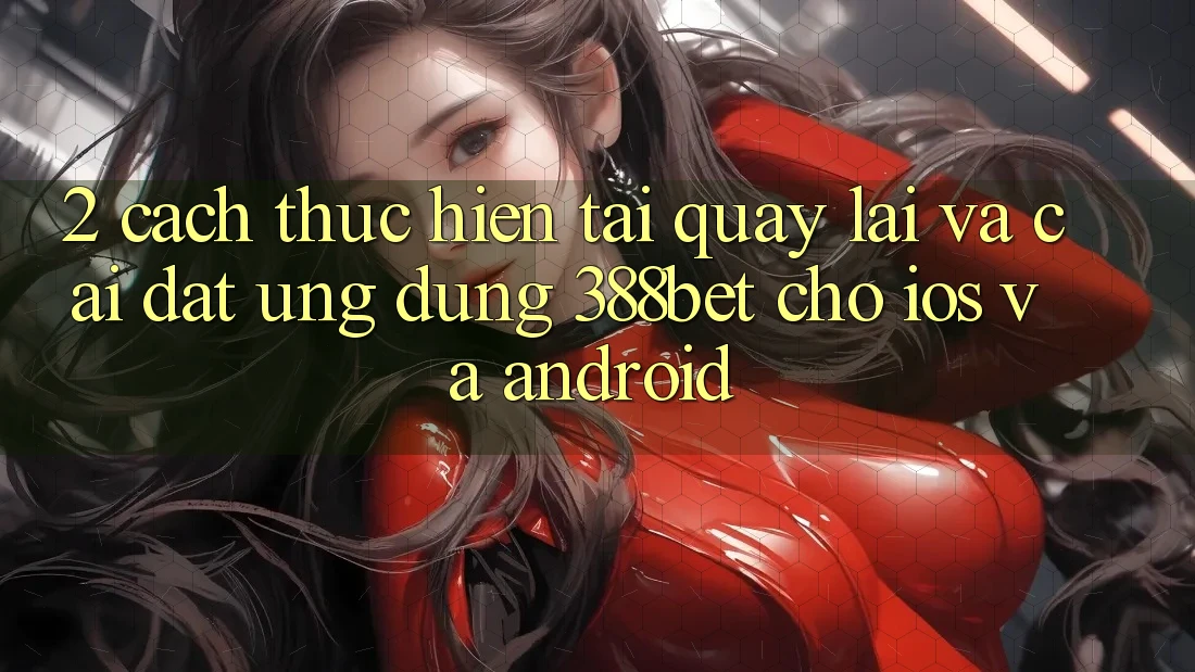 2. Cách thực hiện Tải quay lại Và Cài Đặt Ứng Dụng 388bet Cho iOS và Android