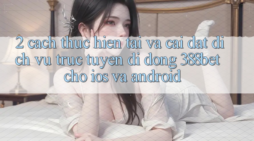 2. Cách thực hiện Tải Và Cài Đặt Dịch vụ trực tuyến di động 388bet Cho iOS và Android