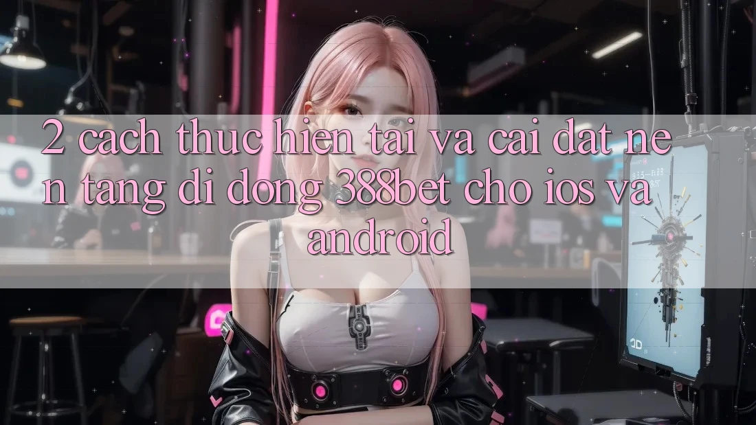 2. Cách thực hiện Tải Và Cài Đặt Nền tảng di động 388bet Cho iOS và Android 2. Cách thực hiện Tải Và Cài Đặt Nền tảng di động 388bet Cho iOS và Android