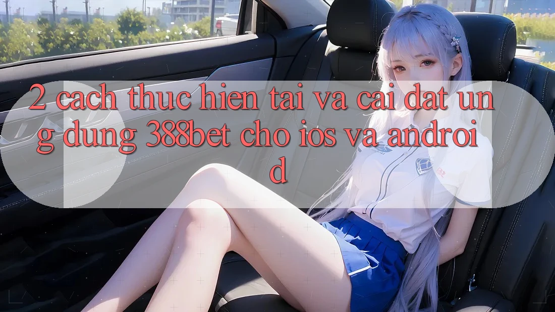 2. Cách thực hiện Tải Và Cài Đặt Ứng Dụng 388bet Cho iOS và Android 2. Cách thực hiện Tải Và Cài Đặt Ứng Dụng 388bet Cho iOS và Android