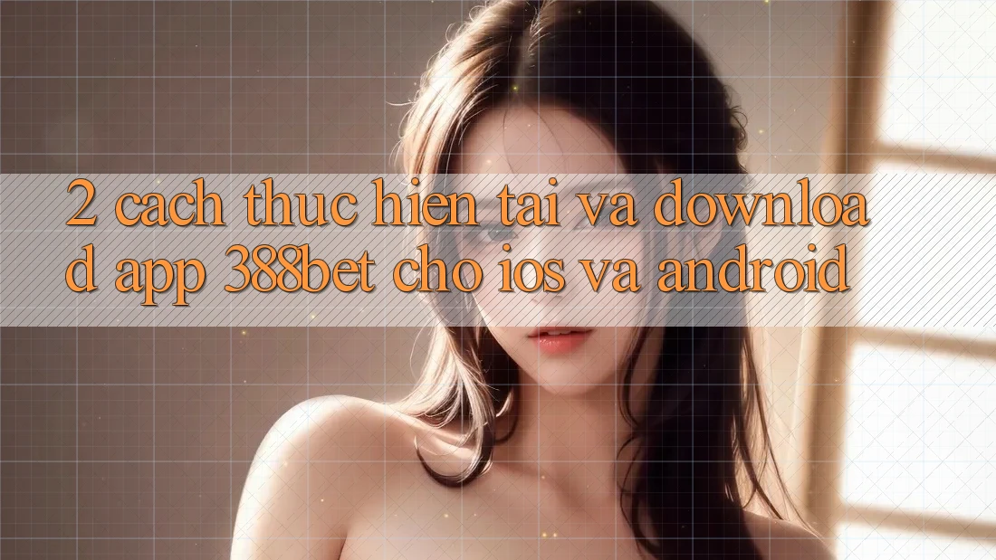 2. Cách thực hiện Tải Và Download App 388bet Cho iOS và Android