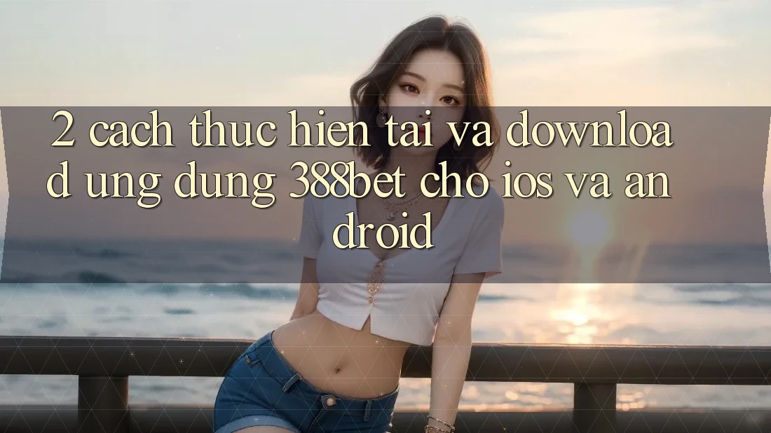 2. Cách thực hiện Tải Và Download Ứng Dụng 388bet Cho iOS và Android