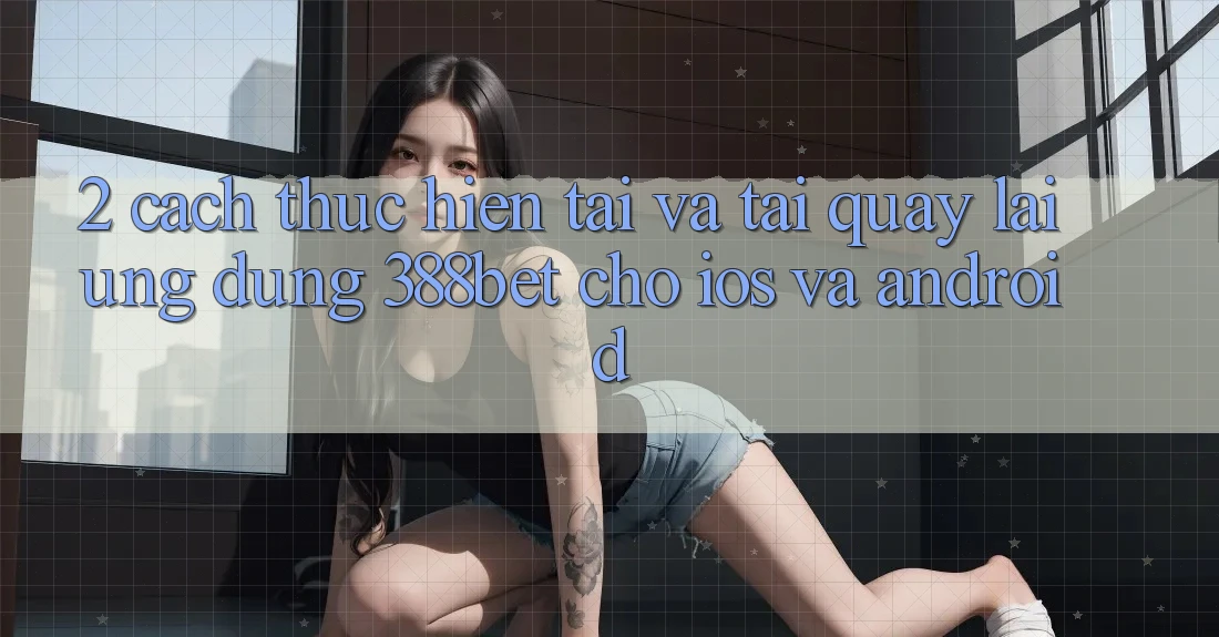 2. Cách thực hiện Tải Và Tải quay lại Ứng Dụng 388bet Cho iOS và Android