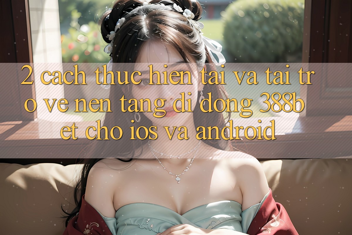 2. Cách thực hiện Tải Và Tải trở về Nền tảng di động 388bet Cho iOS và Android