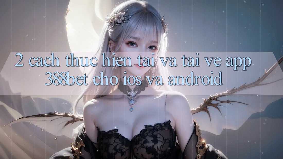 2. Cách thực hiện Tải Và Tải về App 388bet Cho iOS và Android 2. Cách thực hiện Tải Và Tải về App 388bet Cho iOS và Android