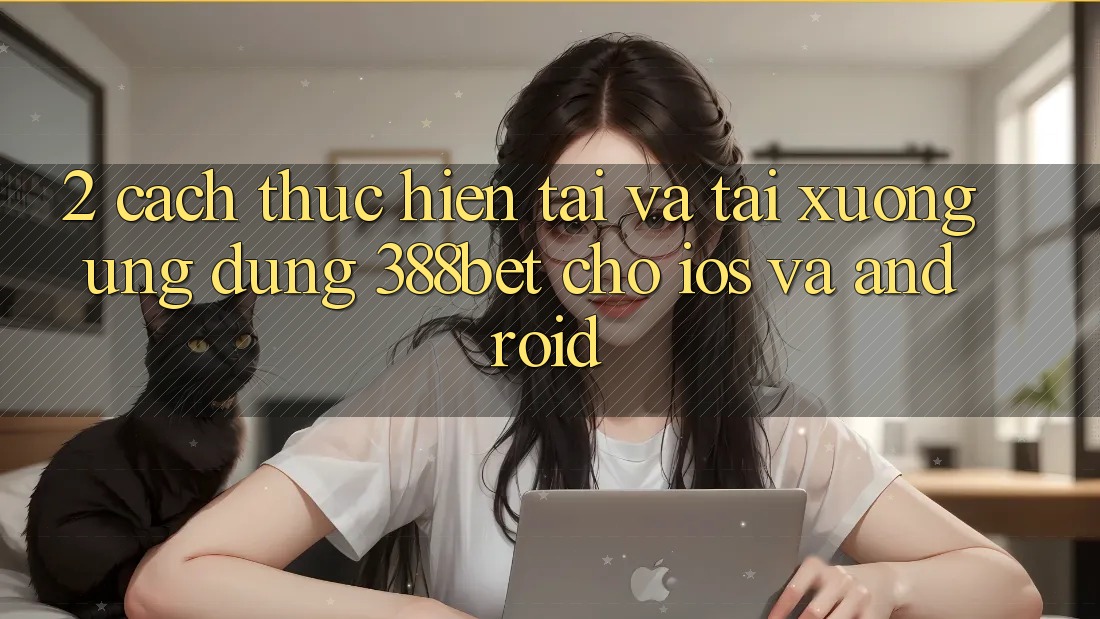 2. Cách thực hiện Tải Và Tải xuống Ứng Dụng 388bet Cho iOS và Android