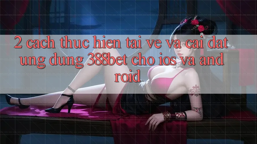2. Cách thực hiện Tải về Và Cài Đặt Ứng Dụng 388bet Cho iOS và Android 2. Cách thực hiện Tải về Và Cài Đặt Ứng Dụng 388bet Cho iOS và Android