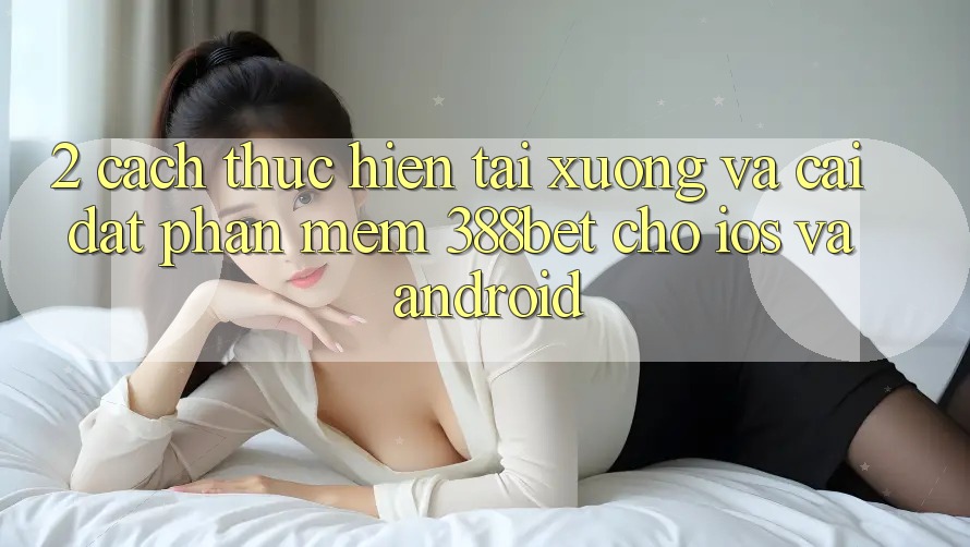 2. Cách thực hiện Tải xuống Và Cài Đặt Phần mềm 388bet Cho iOS và Android