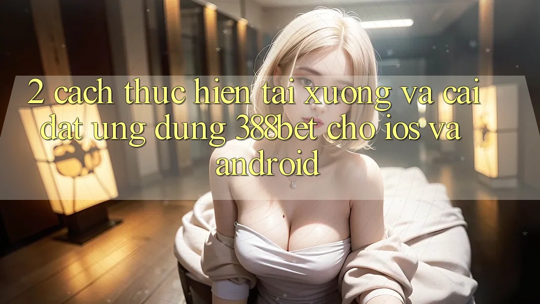 2. Cách thực hiện Tải xuống Và Cài Đặt Ứng Dụng 388bet Cho iOS và Android 2. Cách thực hiện Tải xuống Và Cài Đặt Ứng Dụng 388bet Cho iOS và Android