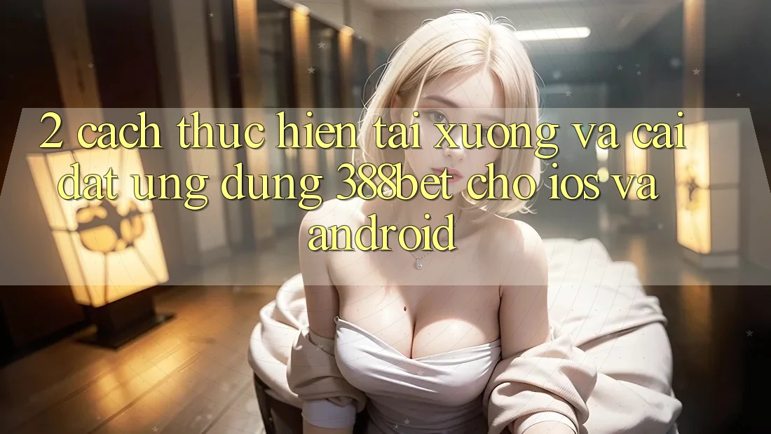 2. Cách thực hiện Tải xuống Và Cài Đặt Ứng Dụng 388bet Cho iOS và Android