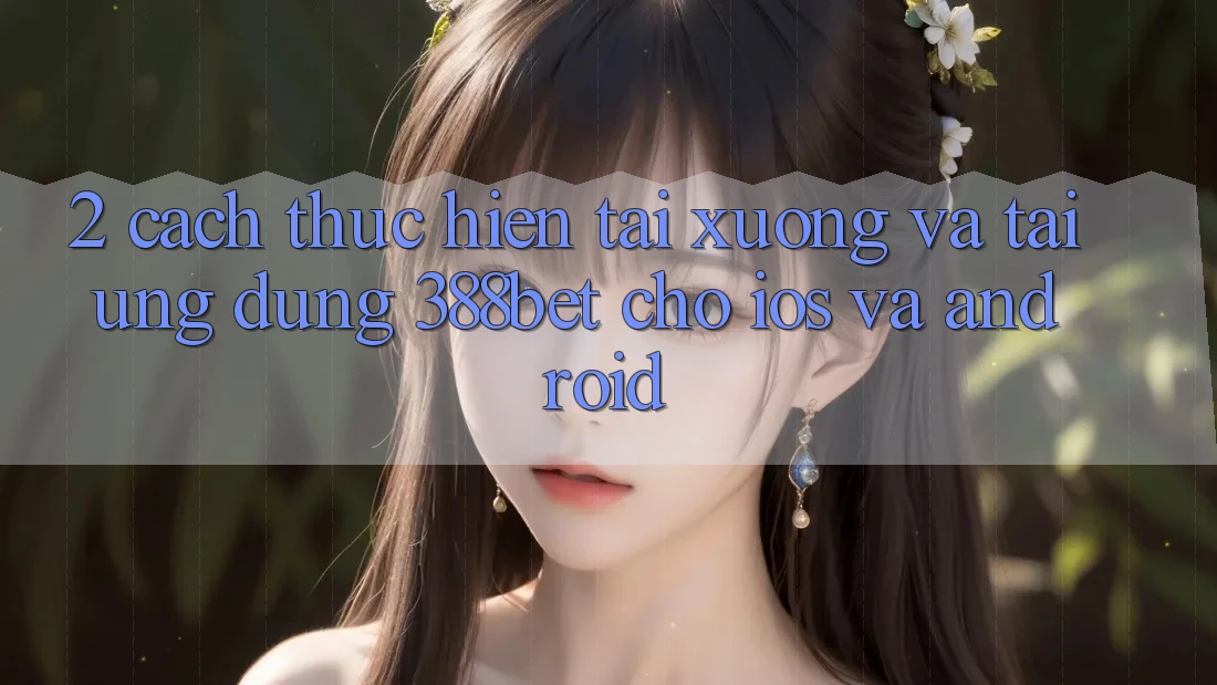 2. Cách thực hiện Tải xuống Và Tải Ứng Dụng 388bet Cho iOS và Android
