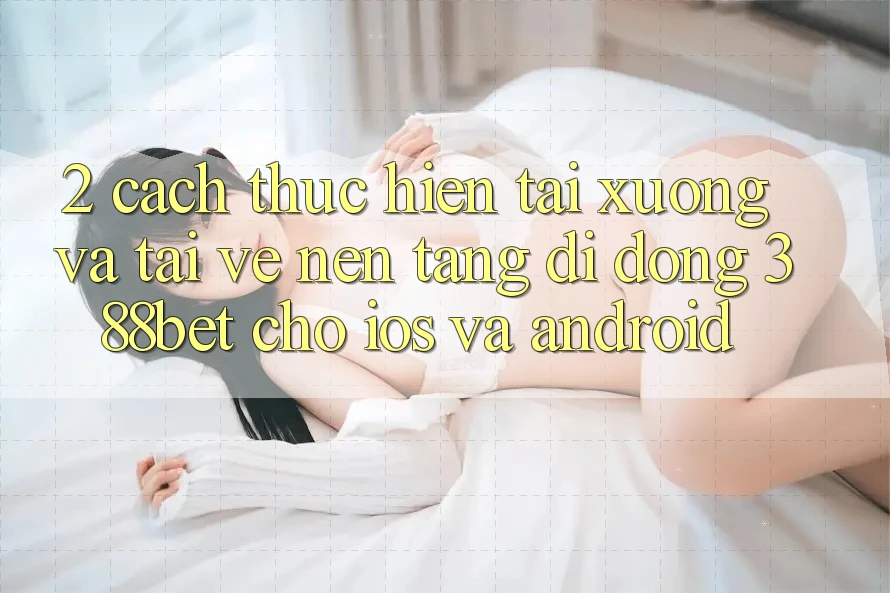 2. Cách thực hiện Tải xuống Và Tải về Nền tảng di động 388bet Cho iOS và Android
