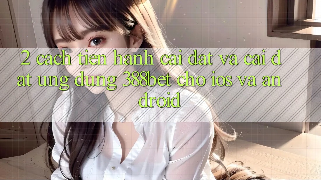 2. Cách tiến hành Cài đặt Và Cài Đặt Ứng Dụng 388bet Cho iOS và Android 2. Cách tiến hành Cài đặt Và Cài Đặt Ứng Dụng 388bet Cho iOS và Android
