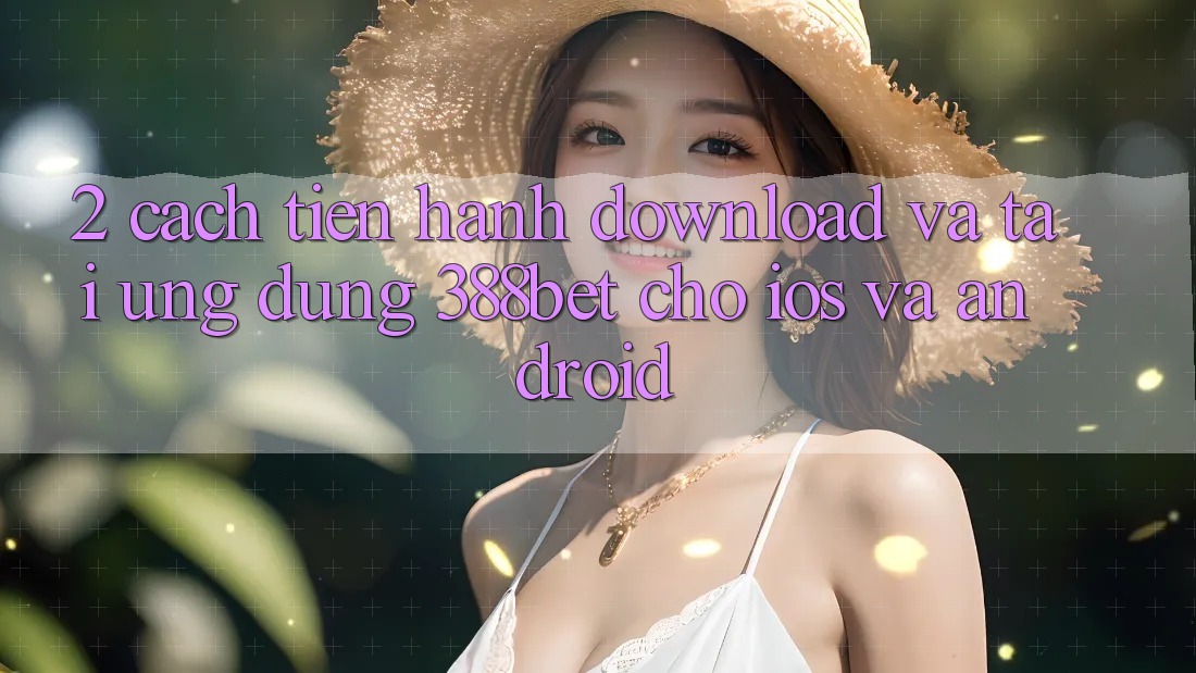 2. Cách tiến hành Download Và Tải Ứng Dụng 388bet Cho iOS và Android