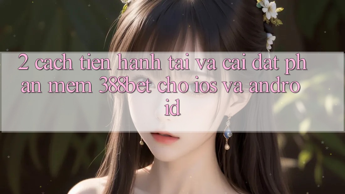 2. Cách tiến hành Tải Và Cài Đặt Phần mềm 388bet Cho iOS và Android