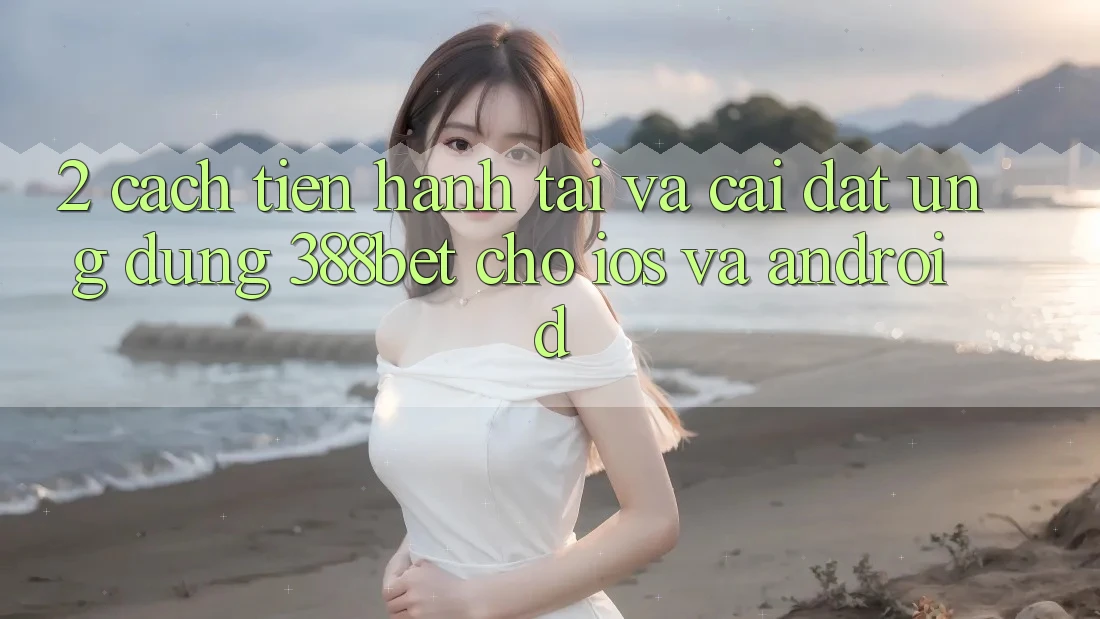 2. Cách tiến hành Tải Và Cài Đặt Ứng Dụng 388bet Cho iOS và Android