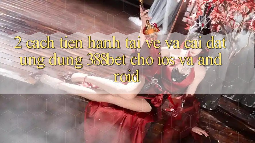 2. Cách tiến hành Tải về Và Cài Đặt Ứng Dụng 388bet Cho iOS và Android 2. Cách tiến hành Tải về Và Cài Đặt Ứng Dụng 388bet Cho iOS và Android