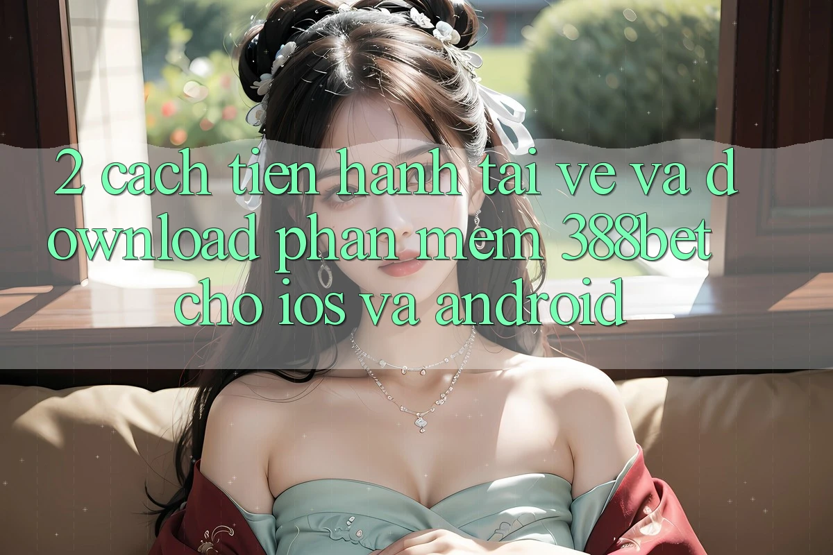 2. Cách tiến hành Tải về Và Download Phần mềm 388bet Cho iOS và Android