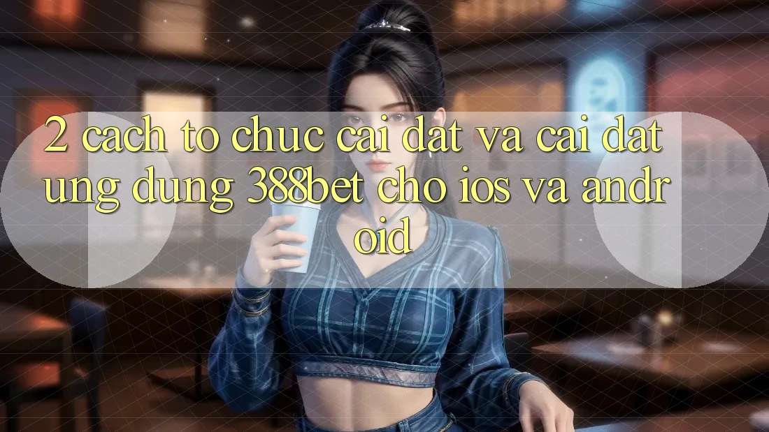 2. Cách tổ chức Cài đặt Và Cài Đặt Ứng Dụng 388bet Cho iOS và Android 2. Cách tổ chức Cài đặt Và Cài Đặt Ứng Dụng 388bet Cho iOS và Android