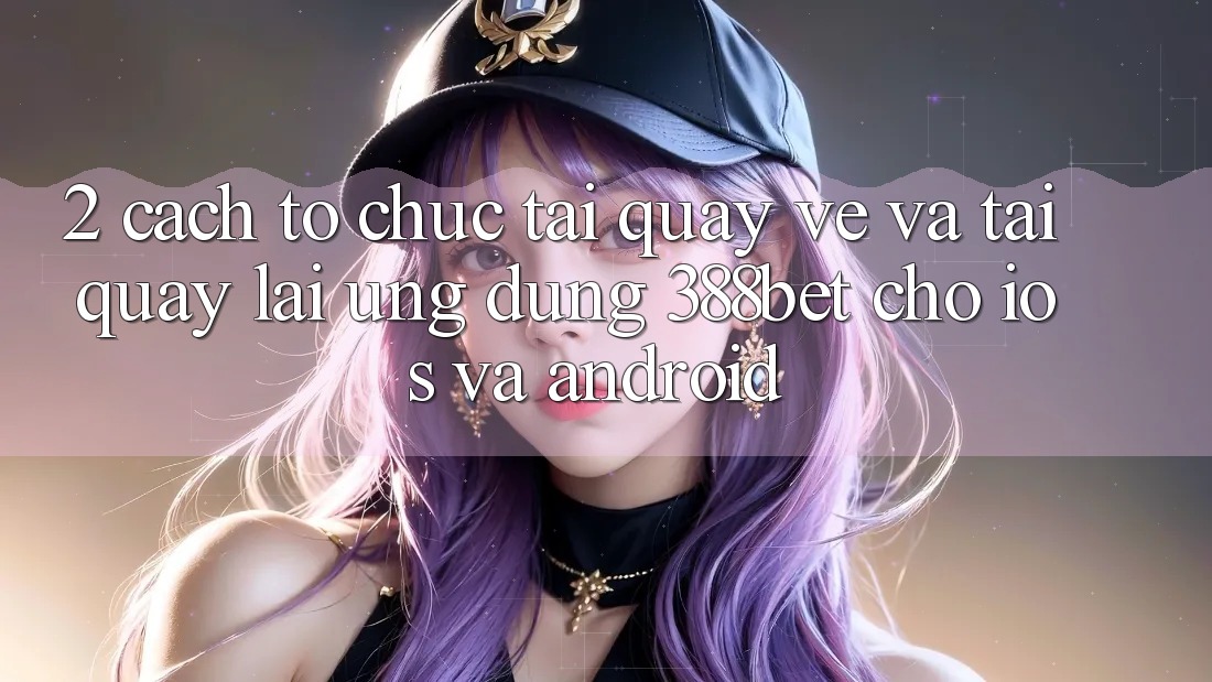 2. Cách tổ chức Tải quay về Và Tải quay lại Ứng Dụng 388bet Cho iOS và Android