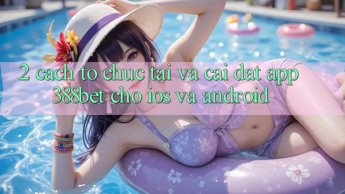 2. Cách tổ chức Tải Và Cài Đặt App 388bet Cho iOS và Android 2. Cách tổ chức Tải Và Cài Đặt App 388bet Cho iOS và Android