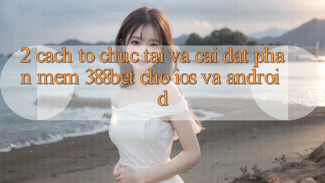 2. Cách tổ chức Tải Và Cài Đặt Phần mềm 388bet Cho iOS và Android 2. Cách tổ chức Tải Và Cài Đặt Phần mềm 388bet Cho iOS và Android